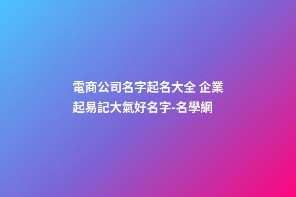 電商公司名字起名大全 企業起易記大氣好名字-名學網-第1張-公司起名-玄機派